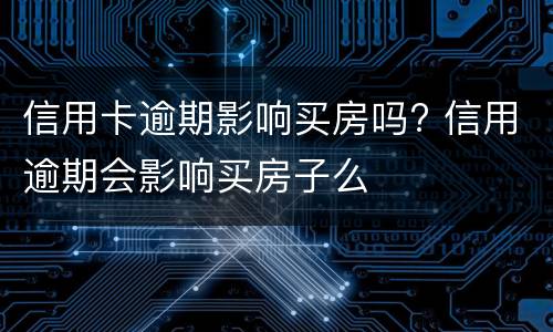 信用卡逾期影响买房吗? 信用逾期会影响买房子么