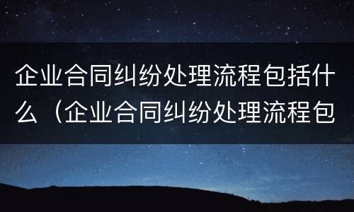 企业合同纠纷处理流程包括什么（企业合同纠纷处理流程包括什么内容）