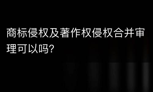 商标侵权及著作权侵权合并审理可以吗？