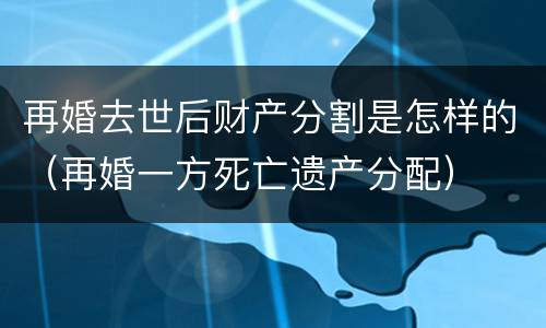 再婚去世后财产分割是怎样的（再婚一方死亡遗产分配）