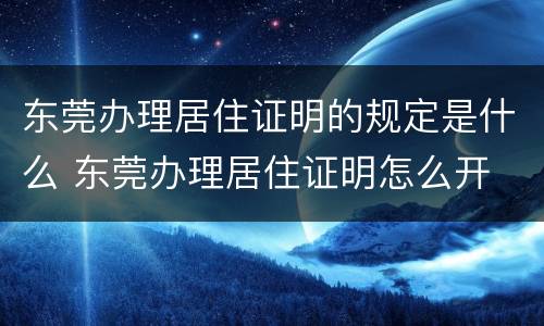 东莞办理居住证明的规定是什么 东莞办理居住证明怎么开