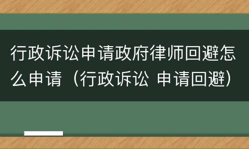 行政诉讼申请政府律师回避怎么申请（行政诉讼 申请回避）