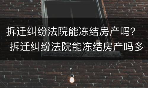 拆迁纠纷法院能冻结房产吗？ 拆迁纠纷法院能冻结房产吗多久