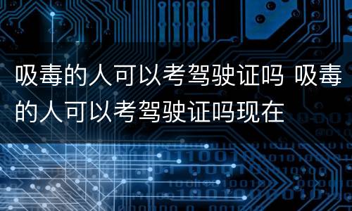 吸毒的人可以考驾驶证吗 吸毒的人可以考驾驶证吗现在