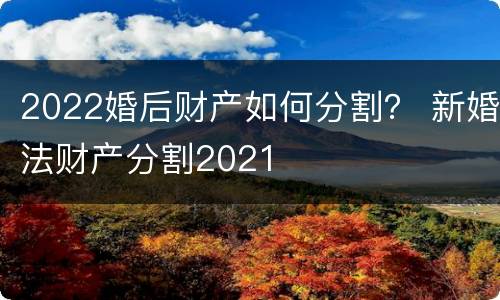 2022婚后财产如何分割？ 新婚法财产分割2021