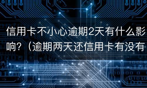 信用卡不小心逾期2天有什么影响?（逾期两天还信用卡有没有影响）