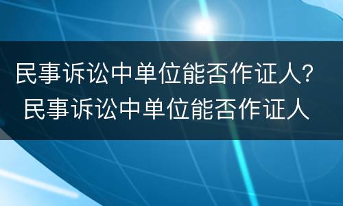 民事诉讼中单位能否作证人？ 民事诉讼中单位能否作证人