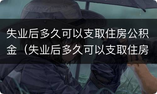 失业后多久可以支取住房公积金（失业后多久可以支取住房公积金余额）