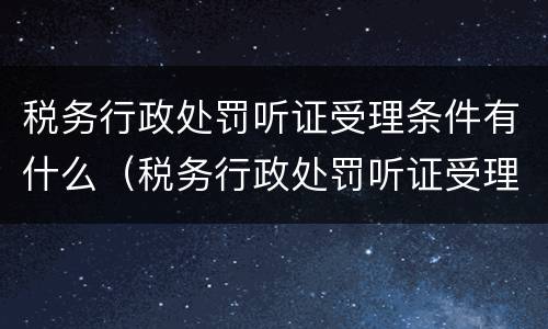 税务行政处罚听证受理条件有什么（税务行政处罚听证受理条件有什么影响）