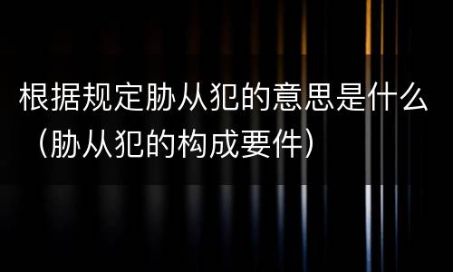 根据规定胁从犯的意思是什么（胁从犯的构成要件）