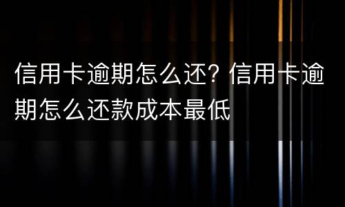 信用卡逾期怎么还? 信用卡逾期怎么还款成本最低