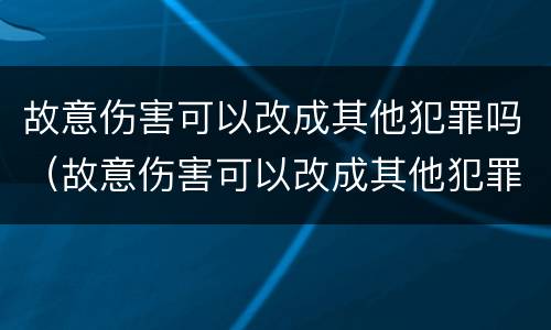 故意伤害可以改成其他犯罪吗（故意伤害可以改成其他犯罪吗）