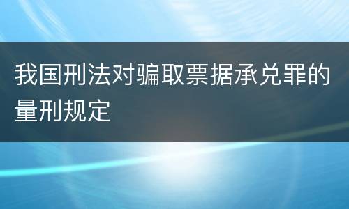 我国刑法对骗取票据承兑罪的量刑规定