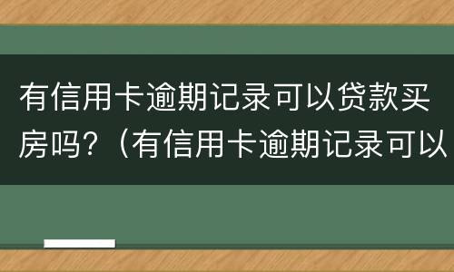 有信用卡逾期记录可以贷款买房吗?（有信用卡逾期记录可以贷款买房吗）