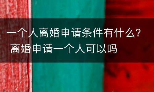 一个人离婚申请条件有什么？ 离婚申请一个人可以吗