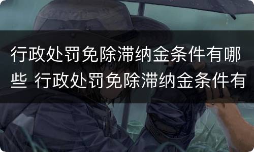 行政处罚免除滞纳金条件有哪些 行政处罚免除滞纳金条件有哪些呢