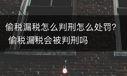 偷税漏税怎么判刑怎么处罚？ 偷税漏税会被判刑吗