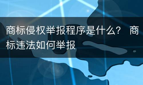 商标侵权举报程序是什么？ 商标违法如何举报