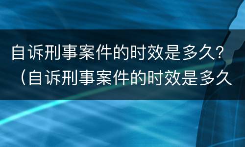 自诉刑事案件的时效是多久？（自诉刑事案件的时效是多久啊）