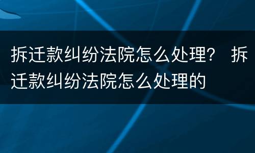 拆迁款纠纷法院怎么处理？ 拆迁款纠纷法院怎么处理的