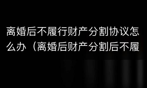 离婚后不履行财产分割协议怎么办（离婚后财产分割后不履行怎么办）