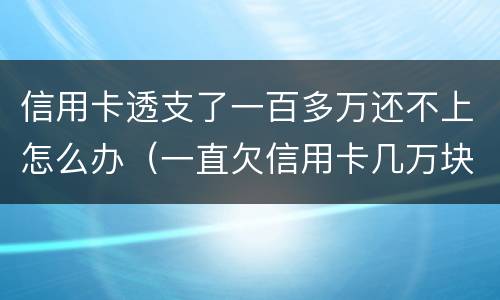 信用卡透支了一百多万还不上怎么办（一直欠信用卡几万块钱还不上怎么办）