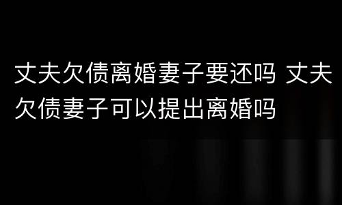 丈夫欠债离婚妻子要还吗 丈夫欠债妻子可以提出离婚吗