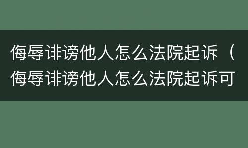 侮辱诽谤他人怎么法院起诉（侮辱诽谤他人怎么法院起诉可以委托吗?）