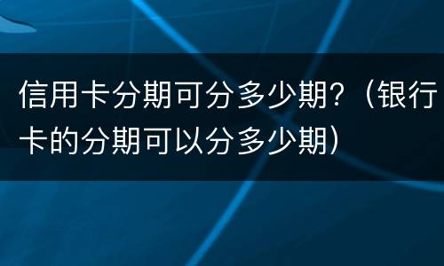 信用卡分期可分多少期?（银行卡的分期可以分多少期）