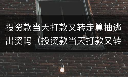 投资款当天打款又转走算抽逃出资吗（投资款当天打款又转走算抽逃出资吗知乎）