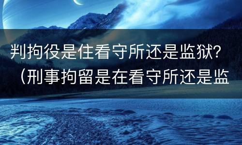 判拘役是住看守所还是监狱？（刑事拘留是在看守所还是监狱）