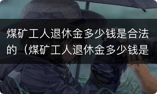 煤矿工人退休金多少钱是合法的（煤矿工人退休金多少钱是合法的呢）