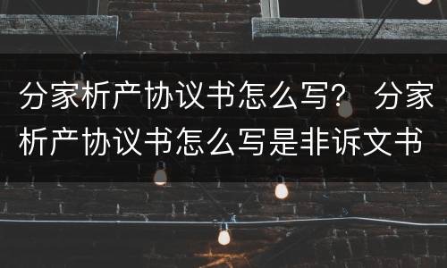 分家析产协议书怎么写？ 分家析产协议书怎么写是非诉文书吗