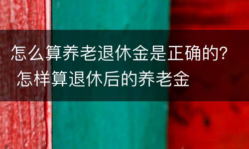 怎么算养老退休金是正确的？ 怎样算退休后的养老金