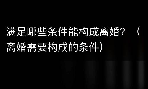 满足哪些条件能构成离婚？（离婚需要构成的条件）