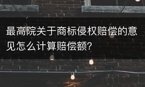 最高院关于商标侵权赔偿的意见怎么计算赔偿额？