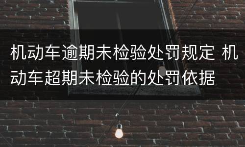 机动车逾期未检验处罚规定 机动车超期未检验的处罚依据