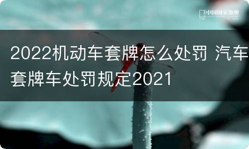 2022机动车套牌怎么处罚 汽车套牌车处罚规定2021