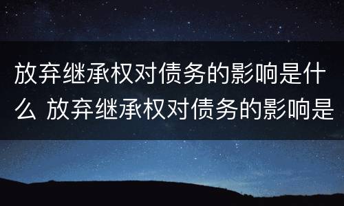 放弃继承权对债务的影响是什么 放弃继承权对债务的影响是什么意思