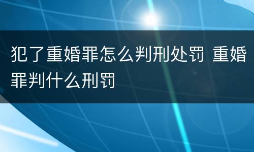 犯了重婚罪怎么判刑处罚 重婚罪判什么刑罚