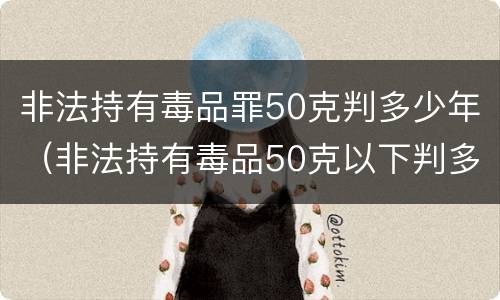 非法持有毒品罪50克判多少年（非法持有毒品50克以下判多少年）