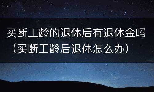 买断工龄的退休后有退休金吗（买断工龄后退休怎么办）