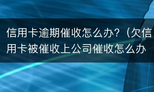 信用卡逾期催收怎么办?（欠信用卡被催收上公司催收怎么办）