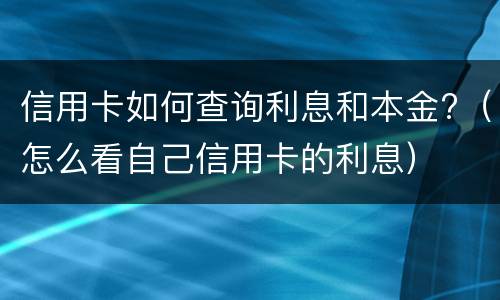 信用卡如何查询利息和本金?（怎么看自己信用卡的利息）