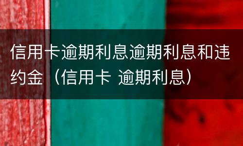 信用卡逾期利息逾期利息和违约金（信用卡 逾期利息）