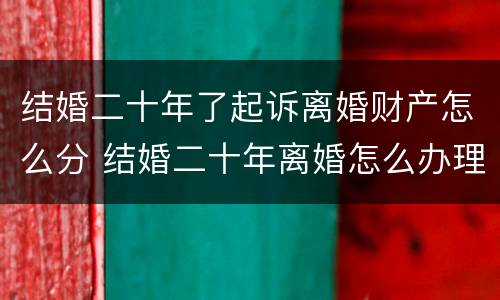 结婚二十年了起诉离婚财产怎么分 结婚二十年离婚怎么办理