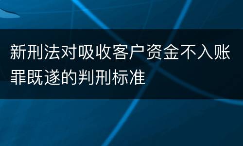 新刑法对吸收客户资金不入账罪既遂的判刑标准