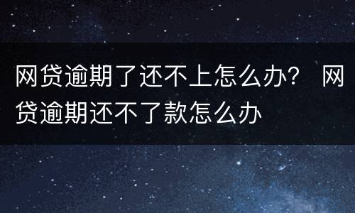 网贷逾期了还不上怎么办？ 网贷逾期还不了款怎么办