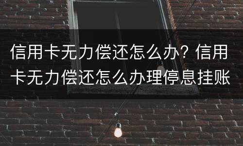 信用卡无力偿还怎么办? 信用卡无力偿还怎么办理停息挂账