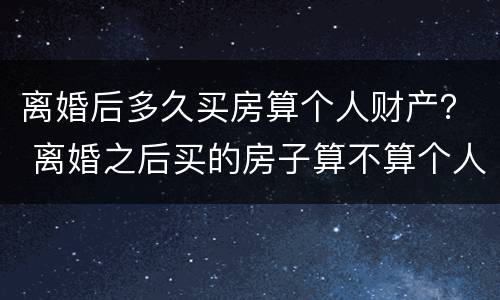 离婚后多久买房算个人财产？ 离婚之后买的房子算不算个人财产?